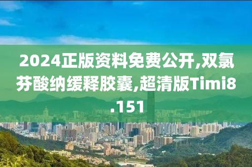 2024正版资料免费公开,双氯芬酸纳缓释胶囊,超清版Timi8.151