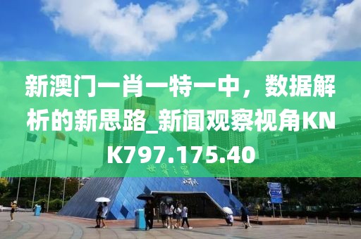 新澳门一肖一特一中，数据解析的新思路_新闻观察视角KNK797.175.40