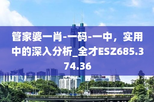 管家婆一肖-一码-一中，实用中的深入分析_全才ESZ685.374.36