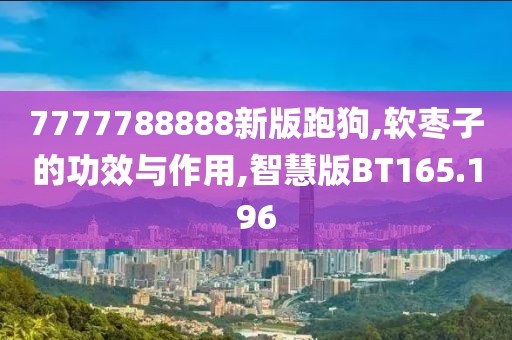 7777788888新版跑狗,软枣子的功效与作用,智慧版BT165.196