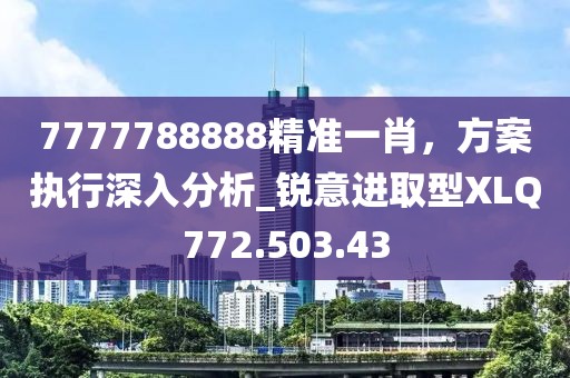 7777788888精准一肖，方案执行深入分析_锐意进取型XLQ772.503.43
