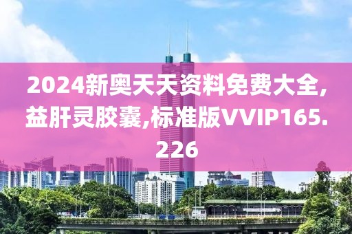 2024新奥天天资料免费大全,益肝灵胶囊,标准版VVIP165.226