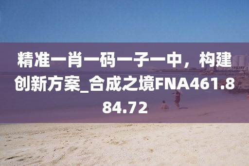 精准一肖一码一子一中，构建创新方案_合成之境FNA461.884.72