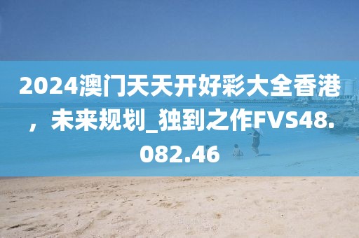 2024澳门天天开好彩大全香港，未来规划_独到之作FVS48.082.46
