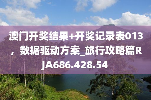澳门开奖结果+开奖记录表013，数据驱动方案_旅行攻略篇RJA686.428.54