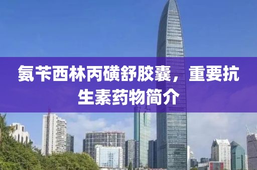 氨苄西林丙磺舒胶囊，重要抗生素药物简介