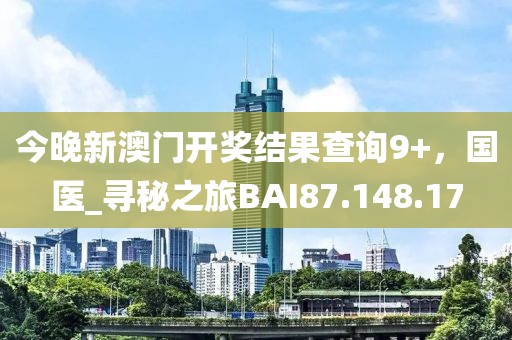 今晚新澳门开奖结果查询9+，国医_寻秘之旅BAI87.148.17