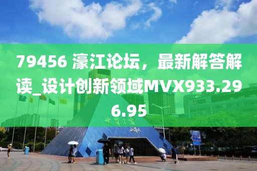 79456 濠江论坛，最新解答解读_设计创新领域MVX933.296.95