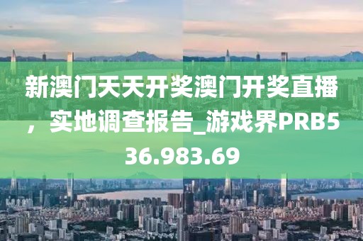 新澳门天天开奖澳门开奖直播，实地调查报告_游戏界PRB536.983.69