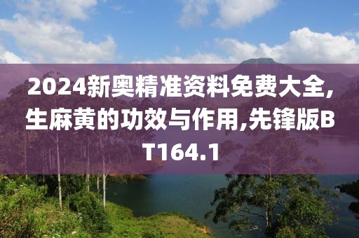 2024新奥精准资料免费大全,生麻黄的功效与作用,先锋版BT164.1