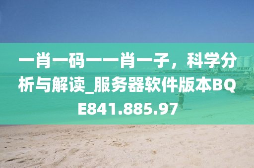 一肖一码一一肖一子，科学分析与解读_服务器软件版本BQE841.885.97