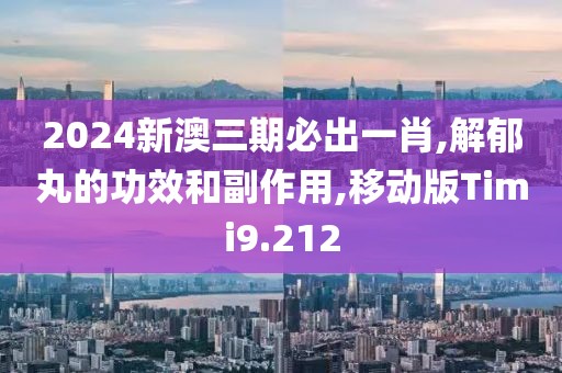 2024新澳三期必出一肖,解郁丸的功效和副作用,移动版Timi9.212