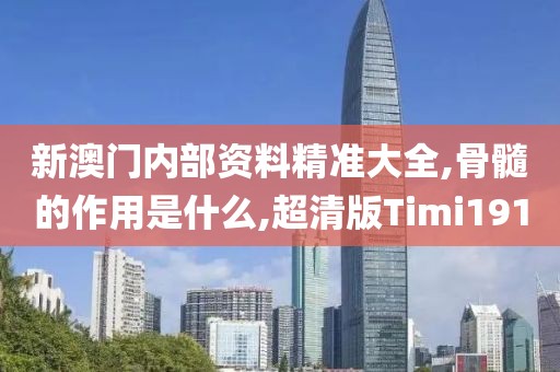新澳门内部资料精准大全,骨髓的作用是什么,超清版Timi191