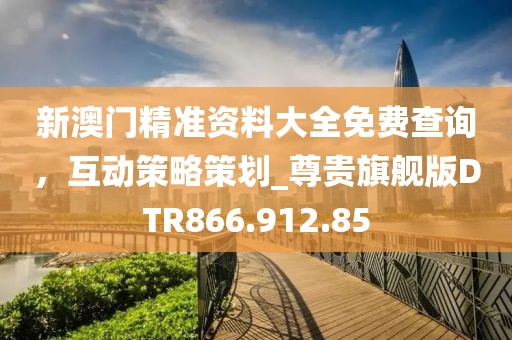 新澳门精准资料大全免费查询，互动策略策划_尊贵旗舰版DTR866.912.85
