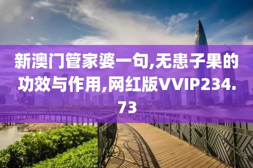 新澳门管家婆一句,无患子果的功效与作用,网红版VVIP234.73