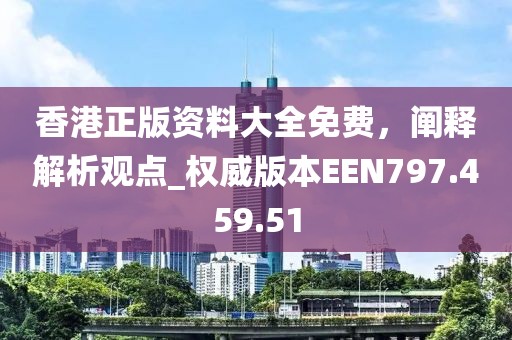 香港正版资料大全免费，阐释解析观点_权威版本EEN797.459.51