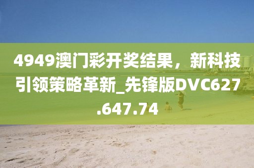 4949澳门彩开奖结果，新科技引领策略革新_先锋版DVC627.647.74