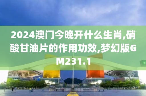 2024澳门今晚开什么生肖,硝酸甘油片的作用功效,梦幻版GM231.1