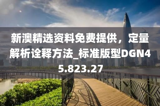 新澳精选资料免费提供，定量解析诠释方法_标准版型DGN45.823.27