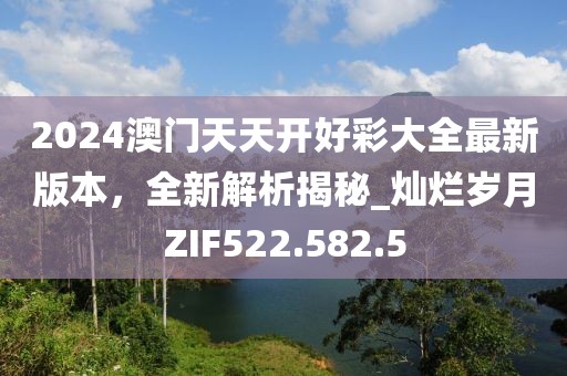 2024澳门天天开好彩大全最新版本，全新解析揭秘_灿烂岁月ZIF522.582.5