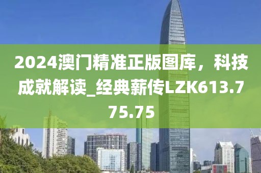 2024澳门精准正版图库，科技成就解读_经典薪传LZK613.775.75