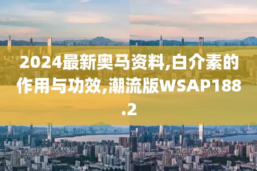 2024最新奥马资料,白介素的作用与功效,潮流版WSAP188.2