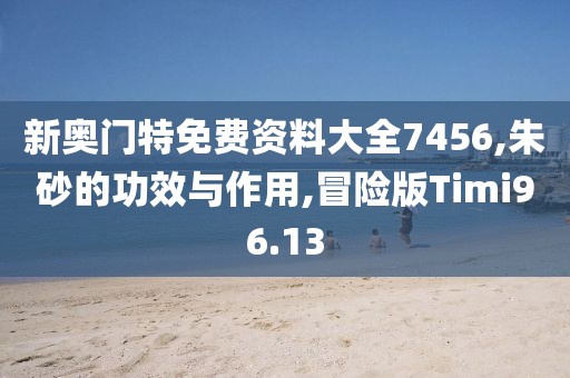 新奥门特免费资料大全7456,朱砂的功效与作用,冒险版Timi96.13