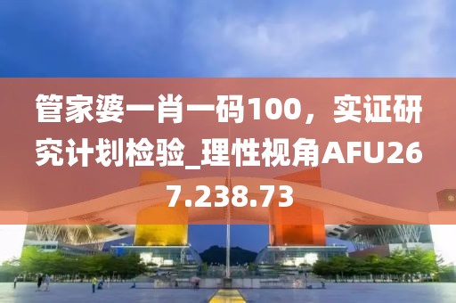 管家婆一肖一码100，实证研究计划检验_理性视角AFU267.238.73