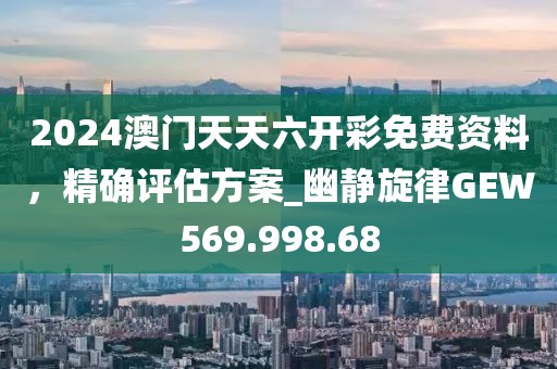 2024澳门天天六开彩免费资料，精确评估方案_幽静旋律GEW569.998.68