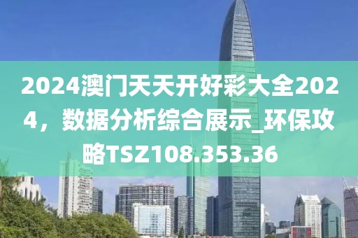 2024澳门天天开好彩大全2024，数据分析综合展示_环保攻略TSZ108.353.36