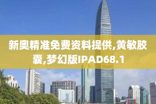 新奥精准免费资料提供,黄敏胶囊,梦幻版IPAD68.1