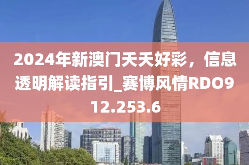 2024年新澳门夭夭好彩，信息透明解读指引_赛博风情RDO912.253.6