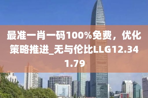 最准一肖一码100%免费，优化策略推进_无与伦比LLG12.341.79
