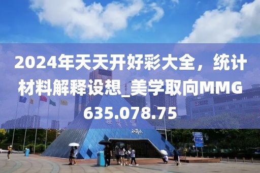 2024年天天开好彩大全，统计材料解释设想_美学取向MMG635.078.75