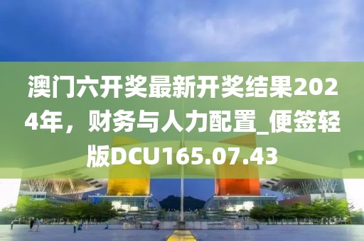 澳门六开奖最新开奖结果2024年，财务与人力配置_便签轻版DCU165.07.43