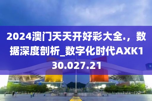 2024澳门天天开好彩大全.，数据深度剖析_数字化时代AXK130.027.21