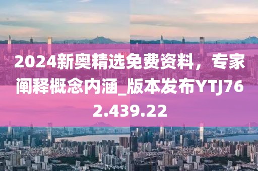 2024新奥精选免费资料，专家阐释概念内涵_版本发布YTJ762.439.22