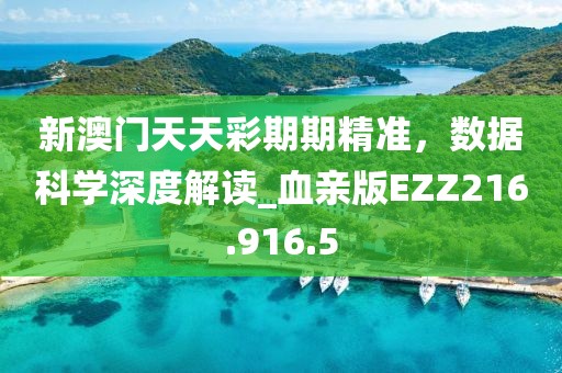 新澳门天天彩期期精准，数据科学深度解读_血亲版EZZ216.916.5