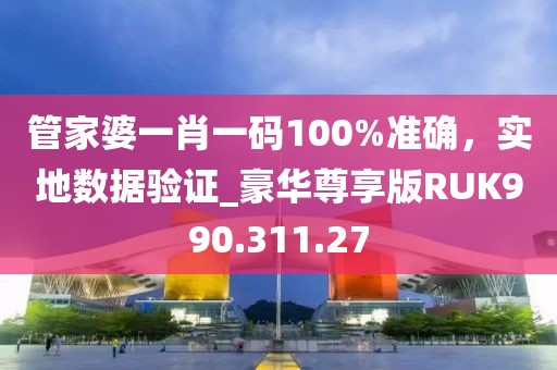 管家婆一肖一码100%准确，实地数据验证_豪华尊享版RUK990.311.27