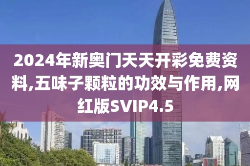 2024年新奥门天天开彩免费资料,五味子颗粒的功效与作用,网红版SVIP4.5