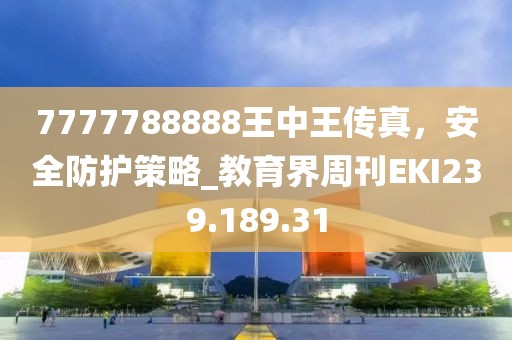 7777788888王中王传真，安全防护策略_教育界周刊EKI239.189.31