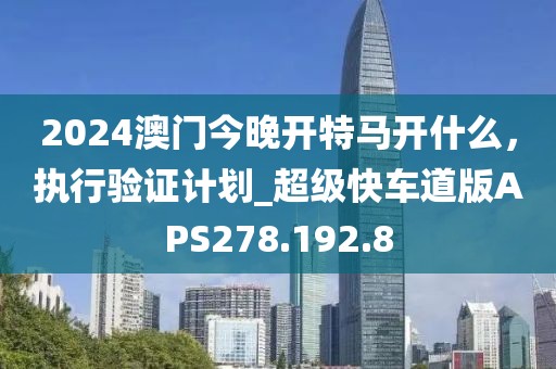 2024澳门今晚开特马开什么，执行验证计划_超级快车道版APS278.192.8