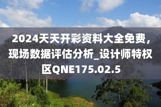 2024天天开彩资料大全免费，现场数据评估分析_设计师特权区QNE175.02.5