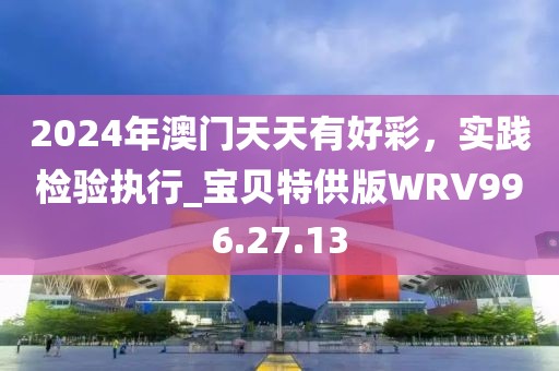 2024年澳门天天有好彩，实践检验执行_宝贝特供版WRV996.27.13