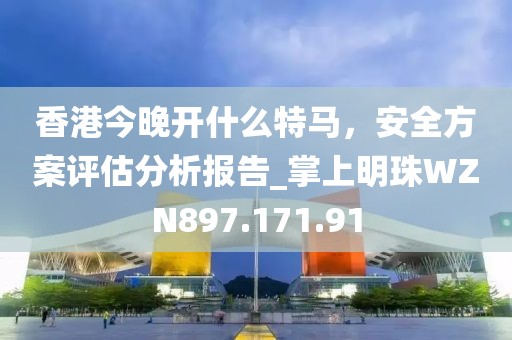 香港今晚开什么特马，安全方案评估分析报告_掌上明珠WZN897.171.91