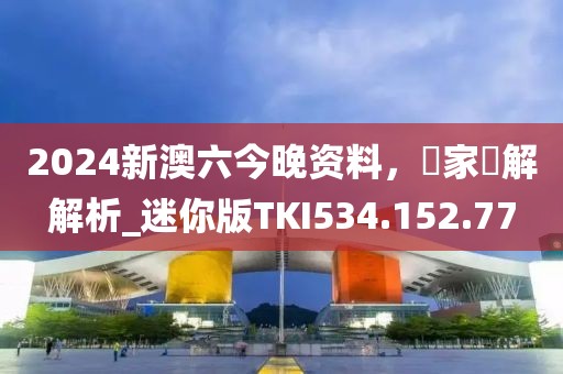 2024新澳六今晚资料，專家見解解析_迷你版TKI534.152.77