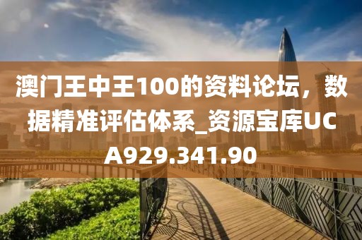 澳门王中王100的资料论坛，数据精准评估体系_资源宝库UCA929.341.90