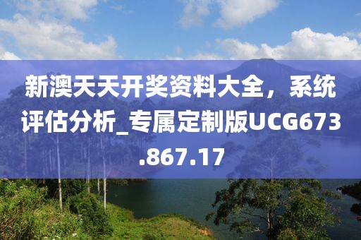新澳天天开奖资料大全，系统评估分析_专属定制版UCG673.867.17