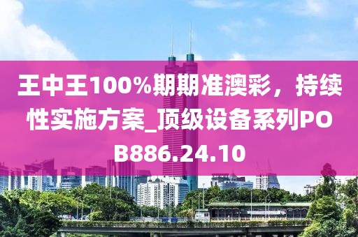 王中王100%期期准澳彩，持续性实施方案_顶级设备系列POB886.24.10