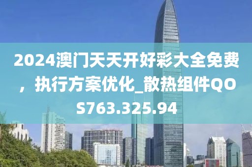 2024澳门天天开好彩大全免费，执行方案优化_散热组件QOS763.325.94